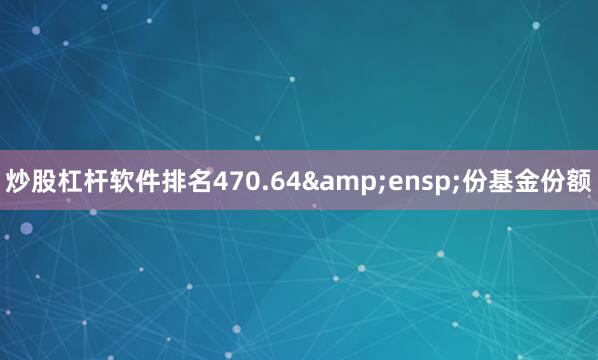 炒股杠杆软件排名470.64&ensp;份基金份额