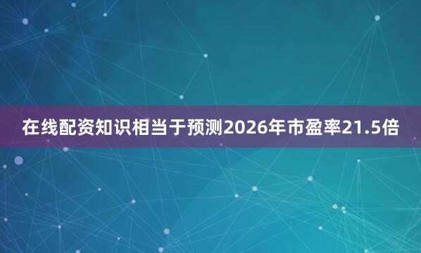 在线配资知识相当于预测2026年市盈率21.5倍