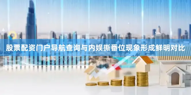 股票配资门户导航查询与内娱撕番位现象形成鲜明对比