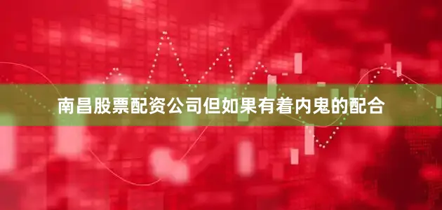 南昌股票配资公司但如果有着内鬼的配合
