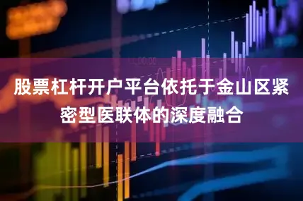 股票杠杆开户平台依托于金山区紧密型医联体的深度融合