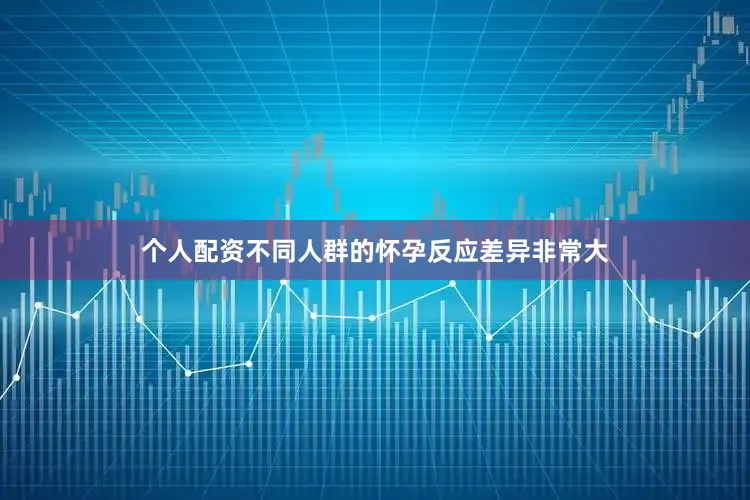 个人配资不同人群的怀孕反应差异非常大