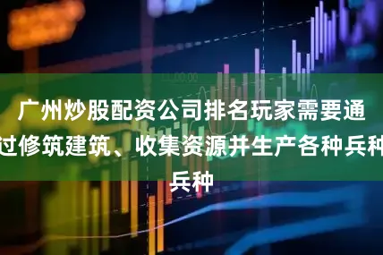广州炒股配资公司排名玩家需要通过修筑建筑、收集资源并生产各种兵种