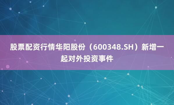 股票配资行情华阳股份（600348.SH）新增一起对外投资事件
