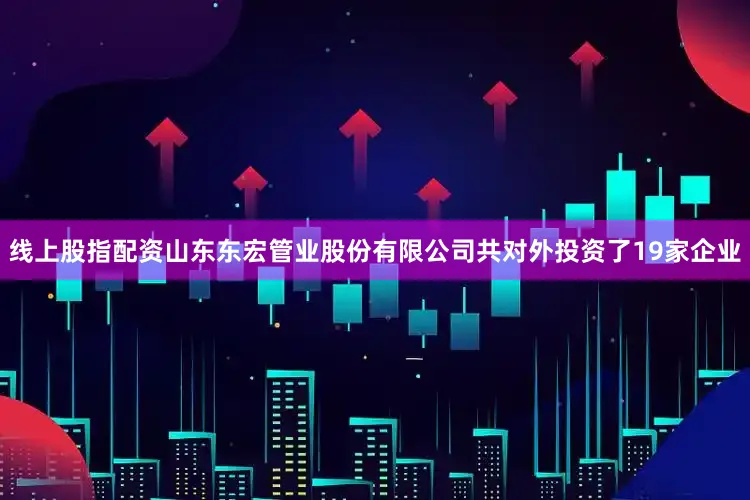 线上股指配资山东东宏管业股份有限公司共对外投资了19家企业