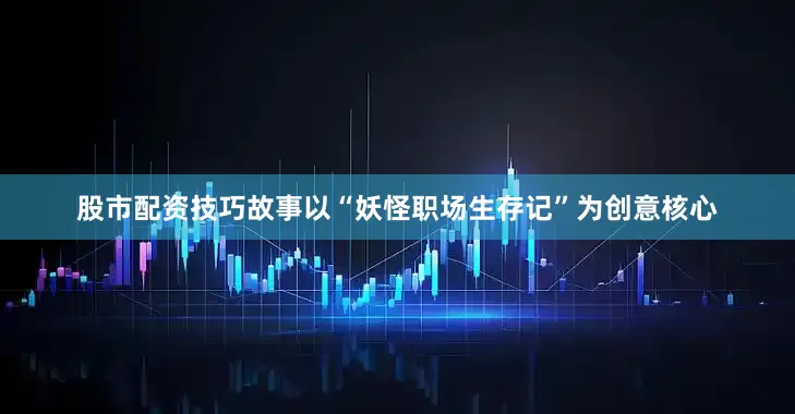 股市配资技巧故事以“妖怪职场生存记”为创意核心