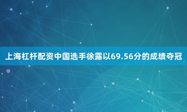 上海杠杆配资中国选手徐露以69.56分的成绩夺冠