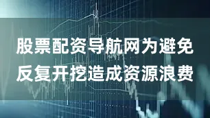 股票配资导航网为避免反复开挖造成资源浪费