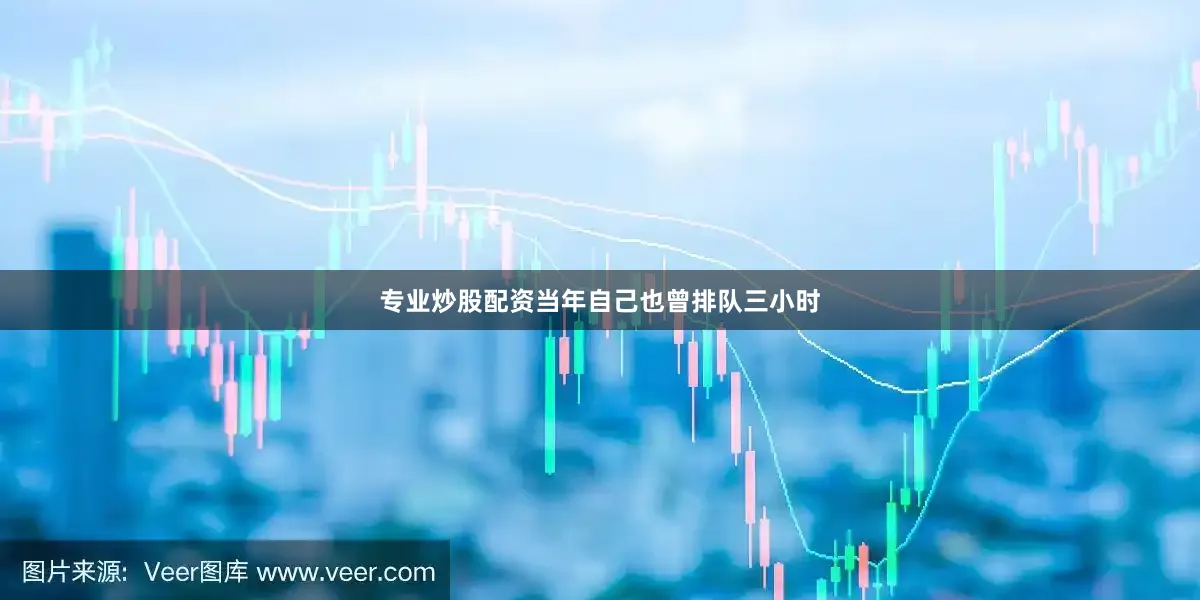 专业炒股配资当年自己也曾排队三小时