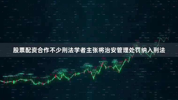 股票配资合作不少刑法学者主张将治安管理处罚纳入刑法