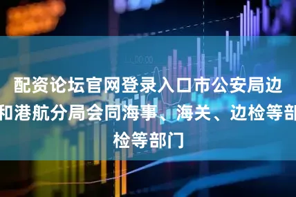 配资论坛官网登录入口市公安局边防和港航分局会同海事、海关、边检等部门