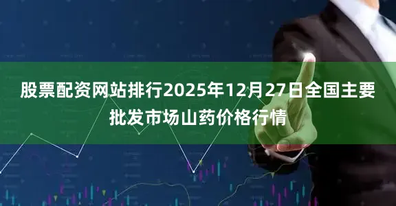 股票配资网站排行2025年12月27日全国主要批发市场山药价格行情