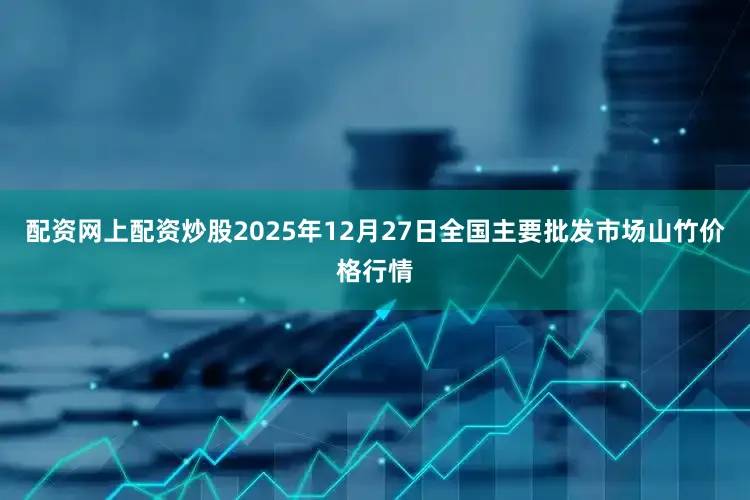 配资网上配资炒股2025年12月27日全国主要批发市场山竹价格行情